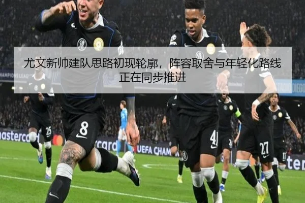尤文新帅建队思路初现轮廓，阵容取舍与年轻化路线正在同步推进